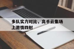 开云体育官方网站-多队实力对比，高手云集场上激情四射的简单介绍