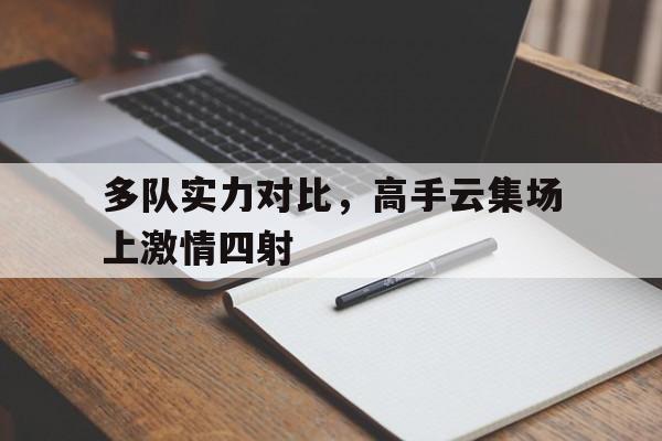 多队实力对比,高手云集场上激情四射的简单介绍 多队实力对比,高手云集场上激情四射的简单介绍