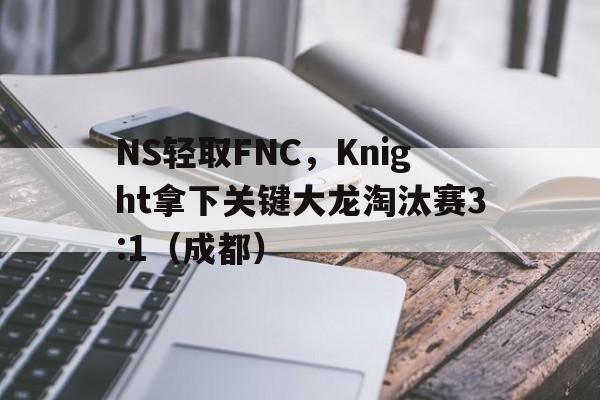 NS轻取FNC,Knight拿下关键大龙淘汰赛3:1(成都) NS轻取FNC,Knight拿下关键大龙淘汰赛3:1(成都)